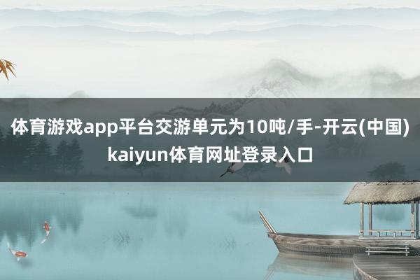体育游戏app平台交游单元为10吨/手-开云(中国)kaiyun体育网址登录入口