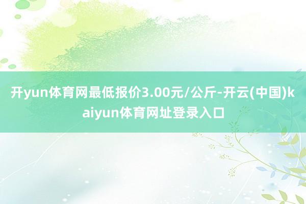 开yun体育网最低报价3.00元/公斤-开云(中国)kaiyun体育网址登录入口