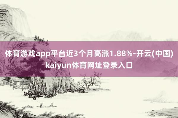 体育游戏app平台近3个月高涨1.88%-开云(中国)kaiyun体育网址登录入口