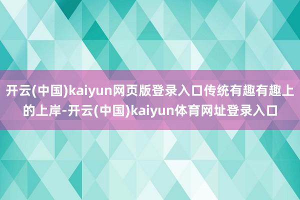 开云(中国)kaiyun网页版登录入口传统有趣有趣上的上岸-开云(中国)kaiyun体育网址登录入口