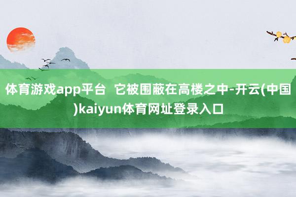 体育游戏app平台  它被围蔽在高楼之中-开云(中国)kaiyun体育网址登录入口