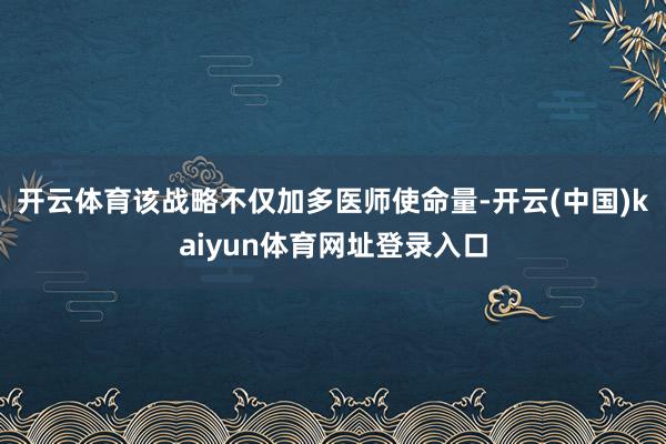 开云体育该战略不仅加多医师使命量-开云(中国)kaiyun体育网址登录入口
