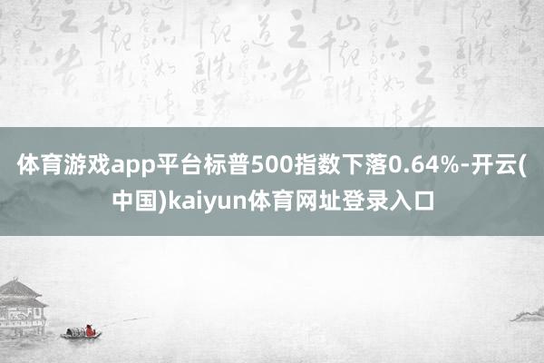 体育游戏app平台标普500指数下落0.64%-开云(中国)kaiyun体育网址登录入口