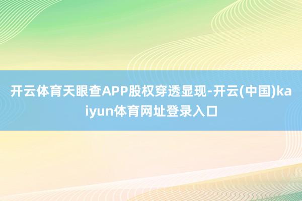 开云体育天眼查APP股权穿透显现-开云(中国)kaiyun体育网址登录入口