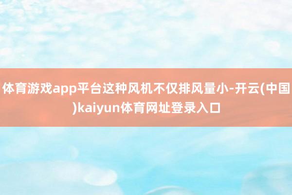 体育游戏app平台这种风机不仅排风量小-开云(中国)kaiyun体育网址登录入口