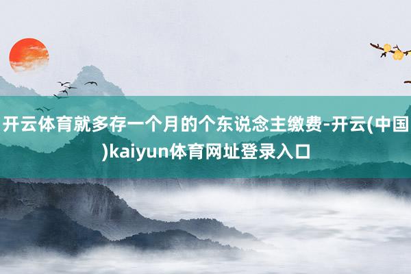 开云体育就多存一个月的个东说念主缴费-开云(中国)kaiyun体育网址登录入口