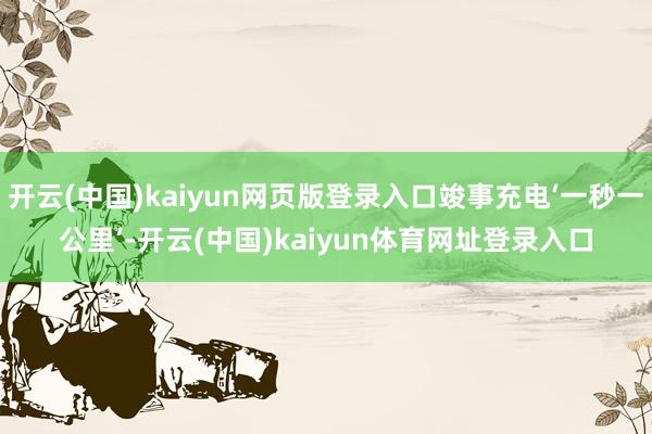 开云(中国)kaiyun网页版登录入口竣事充电‘一秒一公里’-开云(中国)kaiyun体育网址登录入口