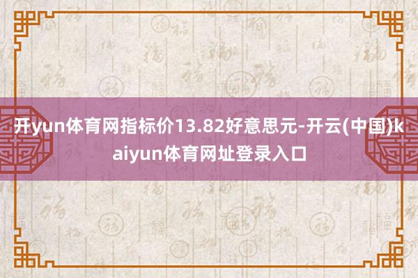 开yun体育网指标价13.82好意思元-开云(中国)kaiyun体育网址登录入口