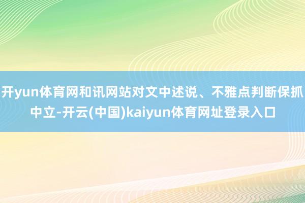 开yun体育网和讯网站对文中述说、不雅点判断保抓中立-开云(中国)kaiyun体育网址登录入口