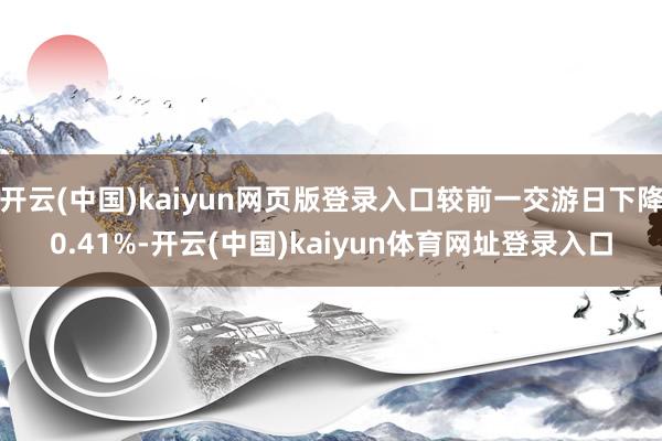 开云(中国)kaiyun网页版登录入口较前一交游日下降0.41%-开云(中国)kaiyun体育网址登录入口