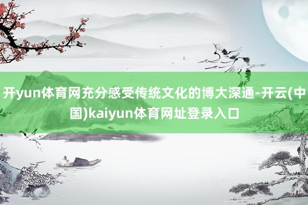 开yun体育网充分感受传统文化的博大深通-开云(中国)kaiyun体育网址登录入口