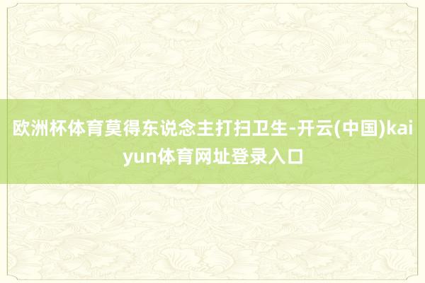 欧洲杯体育莫得东说念主打扫卫生-开云(中国)kaiyun体育网址登录入口