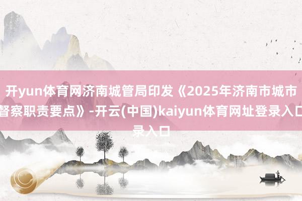 开yun体育网济南城管局印发《2025年济南市城市督察职责要点》-开云(中国)kaiyun体育网址登录入口