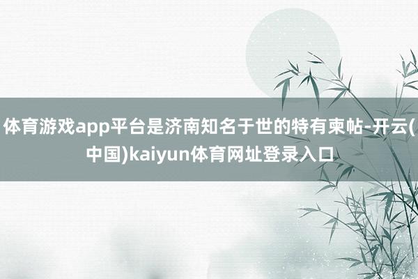 体育游戏app平台是济南知名于世的特有柬帖-开云(中国)kaiyun体育网址登录入口