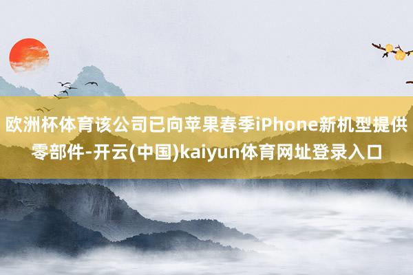 欧洲杯体育该公司已向苹果春季iPhone新机型提供零部件-开云(中国)kaiyun体育网址登录入口