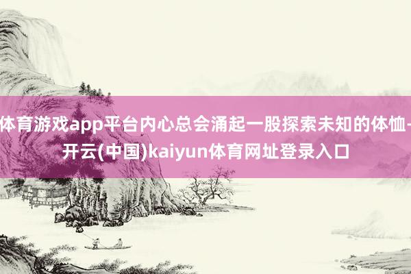 体育游戏app平台内心总会涌起一股探索未知的体恤-开云(中国)kaiyun体育网址登录入口
