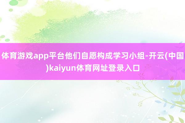 体育游戏app平台他们自愿构成学习小组-开云(中国)kaiyun体育网址登录入口