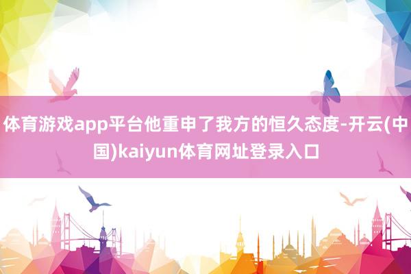 体育游戏app平台他重申了我方的恒久态度-开云(中国)kaiyun体育网址登录入口