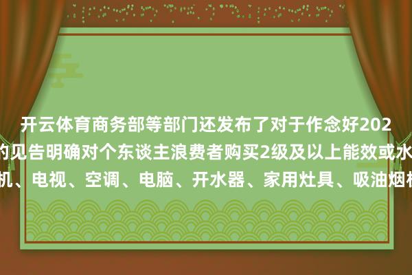 开云体育商务部等部门还发布了对于作念好2025年家电以旧换新职责的见告明确对个东谈主浪费者购买2级及以上能效或水效门径的雪柜、洗衣机、电视、空调、电脑、开水器、家用灶具、吸油烟机、清水器、洗碗机、电饭煲、微波炉12类家电居品给以补贴补贴门径为上述居品最终销售价钱的15%对其中购买1级及以上能效或水效门径的居品特别再给以居品最终销售价钱5%的补贴矜重喽！每位浪费者每类居品可补贴1件（空调居品最高补贴3件）每件补贴不杰出2000元还有优惠在路上汽车换“能”、家装厨卫“焕新”、电动自行车以旧换新等加力扩围计谋将无间发布敬请期待……-开云(中国)kaiyun体育网址登录入口