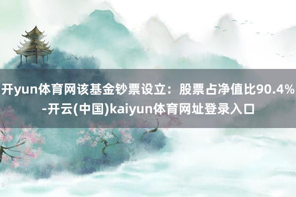 开yun体育网该基金钞票设立：股票占净值比90.4%-开云(中国)kaiyun体育网址登录入口