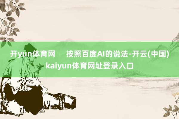 开yun体育网     按照百度AI的说法-开云(中国)kaiyun体育网址登录入口