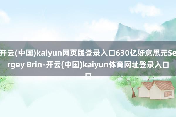 开云(中国)kaiyun网页版登录入口630亿好意思元Sergey Brin-开云(中国)kaiyun体育网址登录入口
