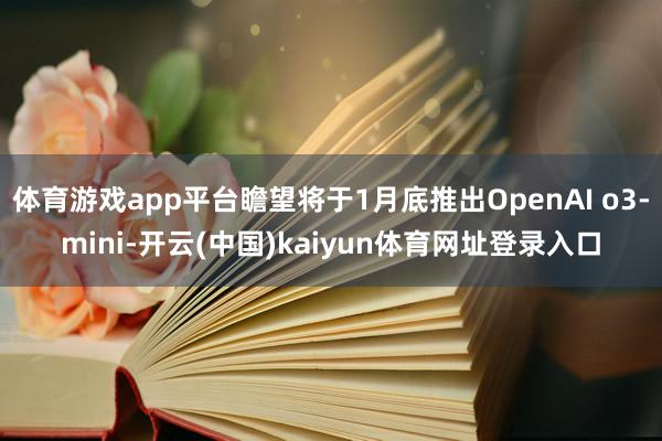 体育游戏app平台瞻望将于1月底推出OpenAI o3-mini-开云(中国)kaiyun体育网址登录入口