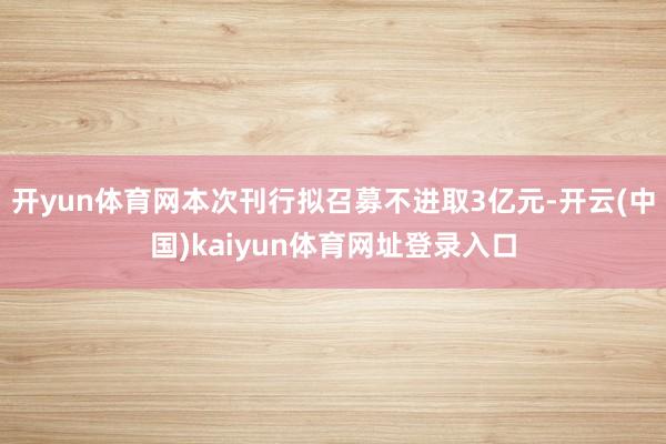 开yun体育网本次刊行拟召募不进取3亿元-开云(中国)kaiyun体育网址登录入口