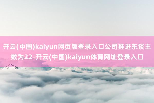 开云(中国)kaiyun网页版登录入口公司推进东谈主数为22-开云(中国)kaiyun体育网址登录入口