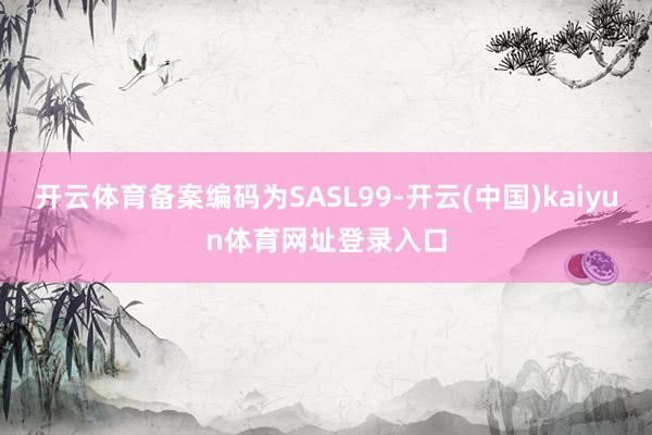 开云体育备案编码为SASL99-开云(中国)kaiyun体育网址登录入口