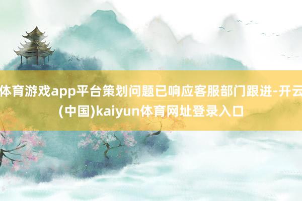 体育游戏app平台策划问题已响应客服部门跟进-开云(中国)kaiyun体育网址登录入口