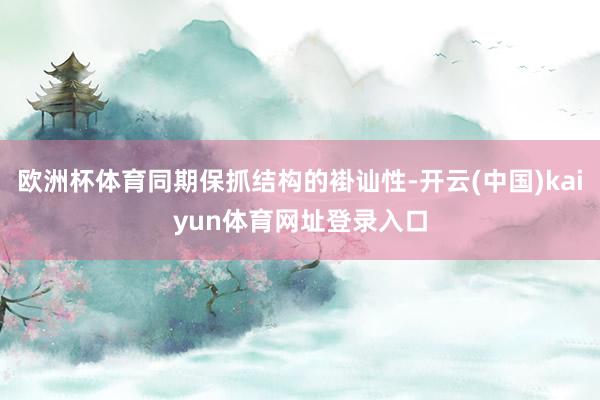 欧洲杯体育同期保抓结构的褂讪性-开云(中国)kaiyun体育网址登录入口
