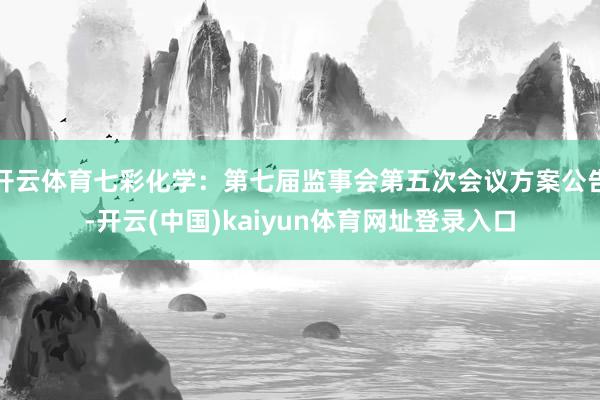 开云体育七彩化学：第七届监事会第五次会议方案公告-开云(中国)kaiyun体育网址登录入口