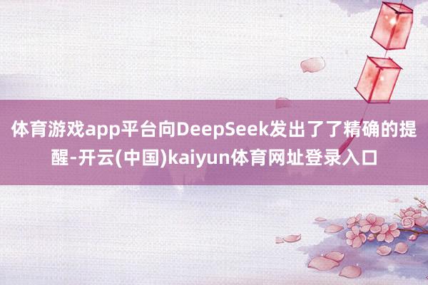 体育游戏app平台向DeepSeek发出了了精确的提醒-开云(中国)kaiyun体育网址登录入口