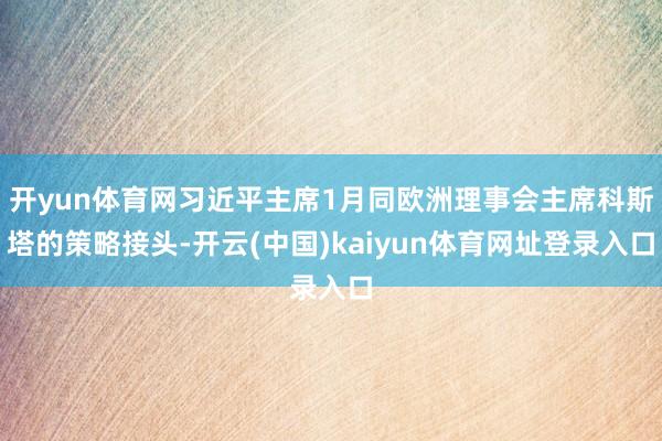 开yun体育网习近平主席1月同欧洲理事会主席科斯塔的策略接头-开云(中国)kaiyun体育网址登录入口
