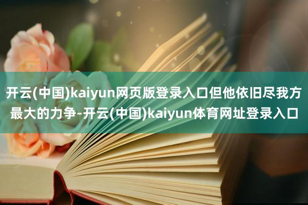 开云(中国)kaiyun网页版登录入口但他依旧尽我方最大的力争-开云(中国)kaiyun体育网址登录入口