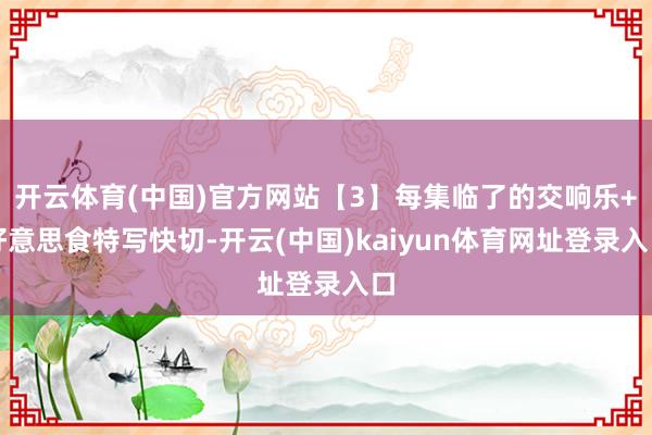 开云体育(中国)官方网站【3】每集临了的交响乐+好意思食特写快切-开云(中国)kaiyun体育网址登录入口