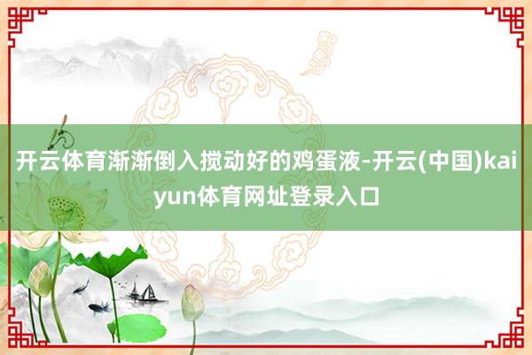 开云体育渐渐倒入搅动好的鸡蛋液-开云(中国)kaiyun体育网址登录入口