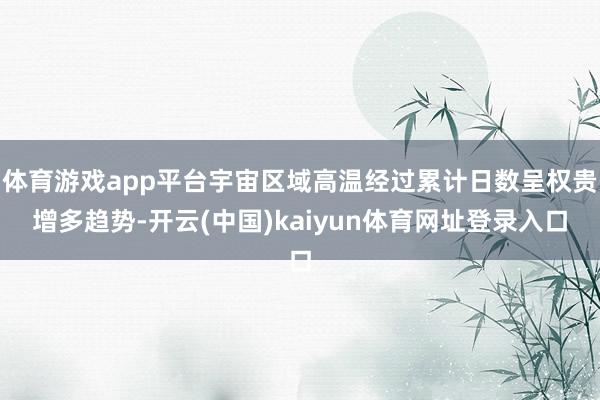 体育游戏app平台宇宙区域高温经过累计日数呈权贵增多趋势-开云(中国)kaiyun体育网址登录入口