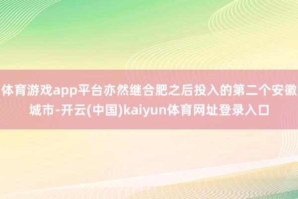 体育游戏app平台亦然继合肥之后投入的第二个安徽城市-开云(中国)kaiyun体育网址登录入口
