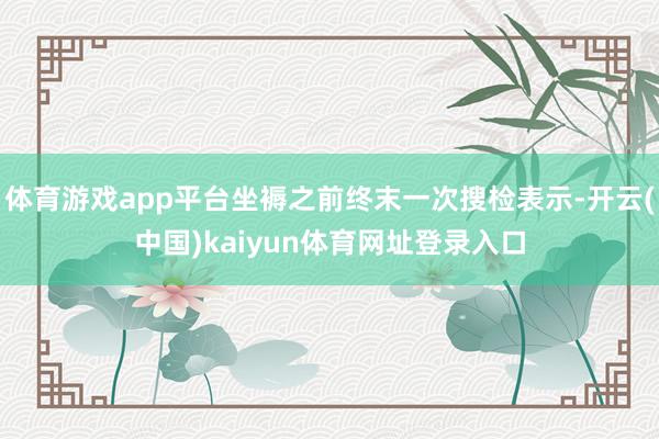 体育游戏app平台坐褥之前终末一次搜检表示-开云(中国)kaiyun体育网址登录入口