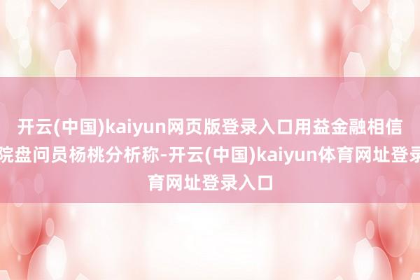 开云(中国)kaiyun网页版登录入口用益金融相信盘问院盘问员杨桃分析称-开云(中国)kaiyun体育网址登录入口