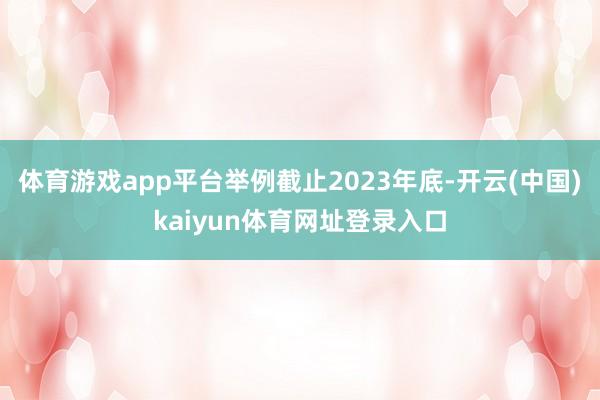 体育游戏app平台举例截止2023年底-开云(中国)kaiyun体育网址登录入口