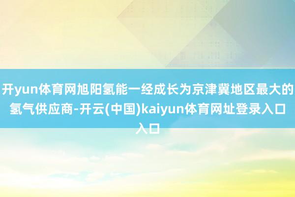 开yun体育网旭阳氢能一经成长为京津冀地区最大的氢气供应商-开云(中国)kaiyun体育网址登录入口