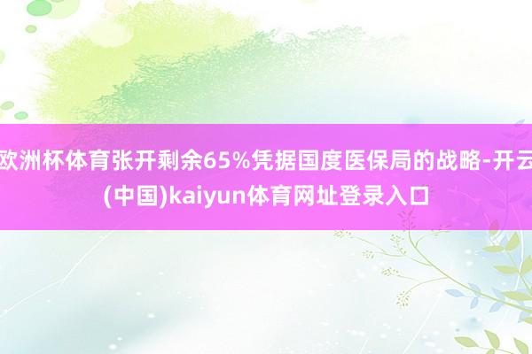 欧洲杯体育张开剩余65%凭据国度医保局的战略-开云(中国)kaiyun体育网址登录入口
