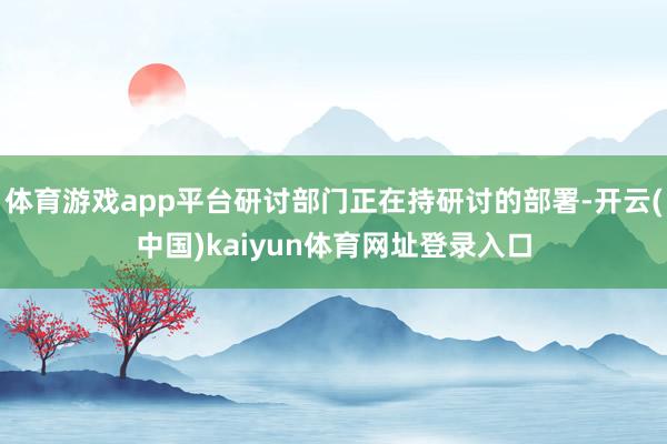 体育游戏app平台研讨部门正在持研讨的部署-开云(中国)kaiyun体育网址登录入口