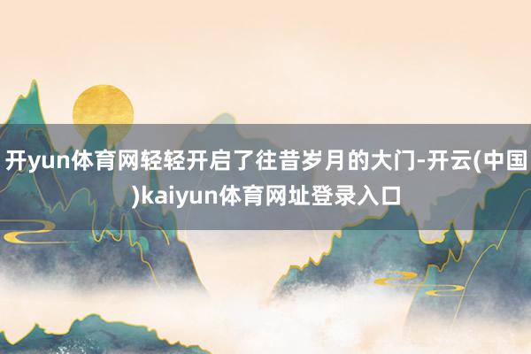 开yun体育网轻轻开启了往昔岁月的大门-开云(中国)kaiyun体育网址登录入口