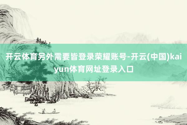 开云体育另外需要皆登录荣耀账号-开云(中国)kaiyun体育网址登录入口