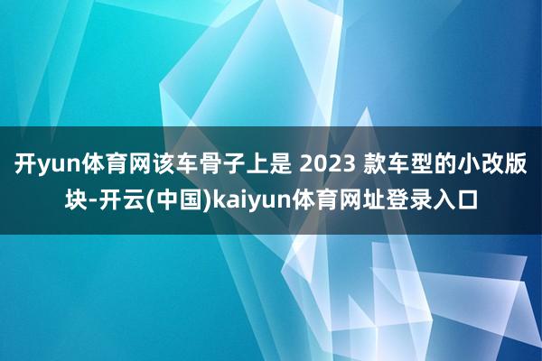 开yun体育网该车骨子上是 2023 款车型的小改版块-开云(中国)kaiyun体育网址登录入口