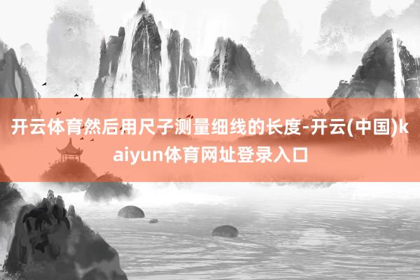 开云体育然后用尺子测量细线的长度-开云(中国)kaiyun体育网址登录入口